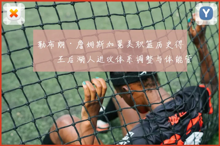 勒布朗·詹姆斯加冕美职篮历史得分王后湖人进攻体系调整与体能管理深度分析