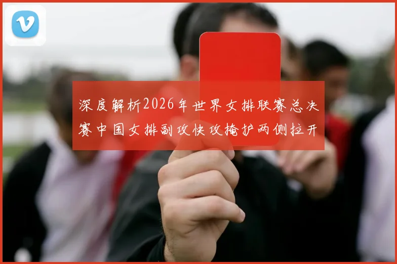 深度解析2026年世界女排联赛总决赛中国女排副攻快攻掩护两侧拉开战术体系与制胜关键