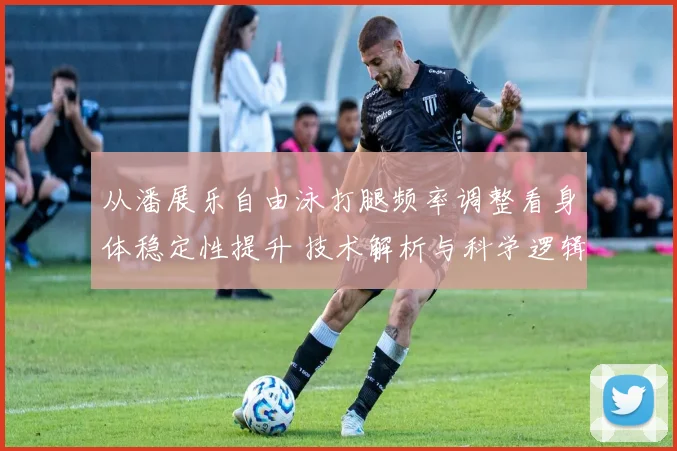 从潘展乐自由泳打腿频率调整看身体稳定性提升 技术解析与科学逻辑
